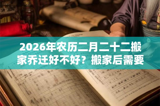 2026年农历二月二十二搬家乔迁好不好？搬家后需要注意的事宜