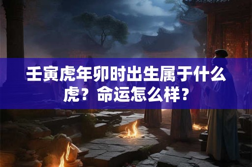 壬寅虎年卯时出生属于什么虎？命运怎么样？