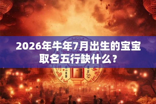2026年牛年7月出生的宝宝取名五行缺什么？