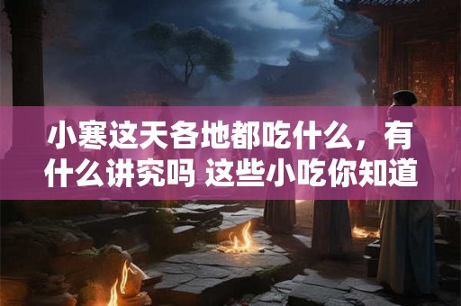 小寒这天各地都吃什么，有什么讲究吗 这些小吃你知道几样