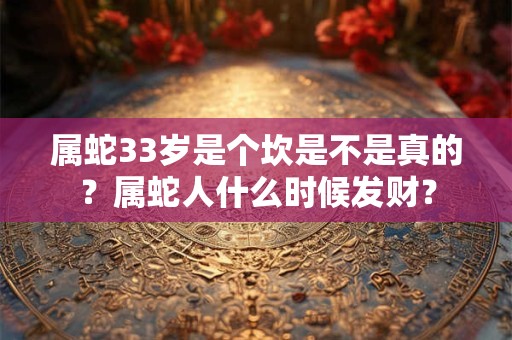 属蛇33岁是个坎是不是真的?属蛇人什么时候发财? 属蛇33岁是个坎是不是真的?属蛇人什么时候发财?