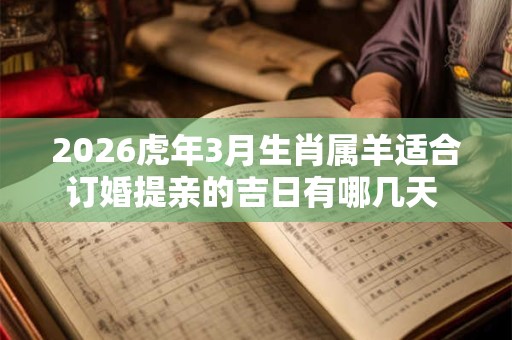 2026虎年3月生肖属羊适合订婚提亲的吉日有哪几天 宜忌分析