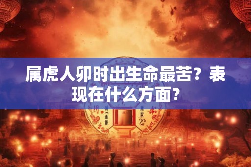 属虎人卯时出生命最苦？表现在什么方面？