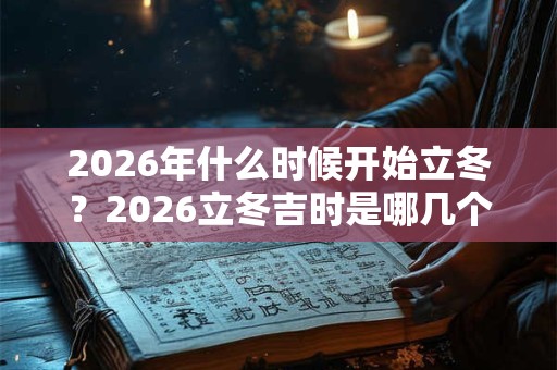 2026年什么时候开始立冬?2026立冬吉时是哪几个? 2026年什么时候开始立冬?2026立冬吉时是哪几个?