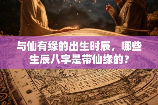 与仙有缘的出生时辰，哪些生辰八字是带仙缘的？