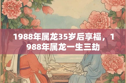 1988年属龙35岁后享福，1988年属龙一生三劫