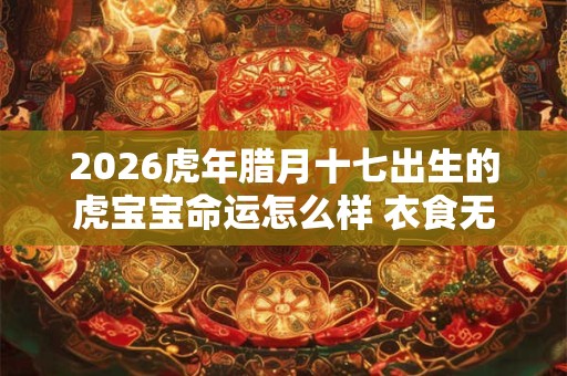 2026虎年腊月十七出生的虎宝宝命运怎么样 衣食无忧富贵荣华