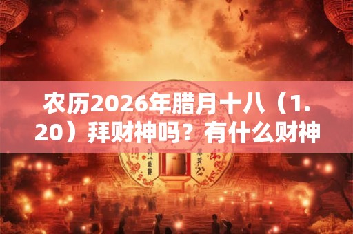 农历2026年腊月十八（1.20）拜财神吗？有什么财神方位？