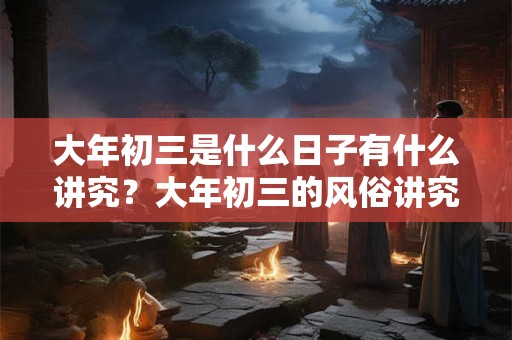 大年初三是什么日子有什么讲究？大年初三的风俗讲究