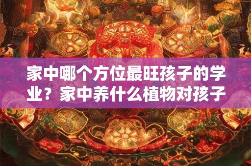家中哪个方位最旺孩子的学业?家中养什么植物对孩子好? 家中哪个方位最旺孩子的学业?家中养什么植物对孩子好?