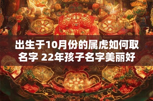 出生于10月份的属虎如何取名字 22年孩子名字美丽好听 出生于10月份的属虎如何取名字 22年孩子名字美丽好听