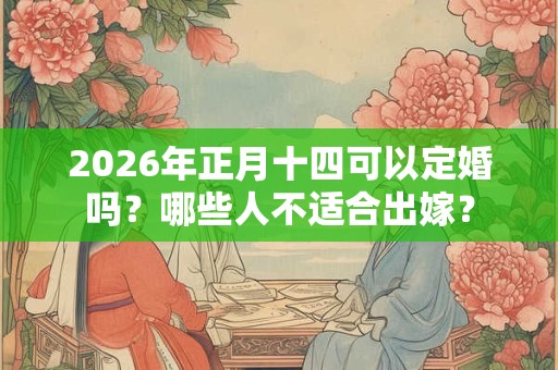 2026年正月十四可以定婚吗?哪些人不适合出嫁? 2026年正月十四可以定婚吗?哪些人不适合出嫁?