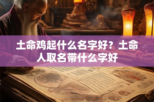 土命鸡起什么名字好？土命人取名带什么字好
