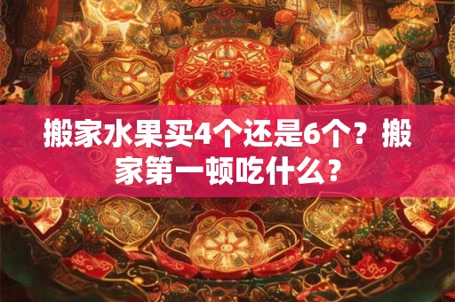 搬家水果买4个还是6个？搬家第一顿吃什么？
