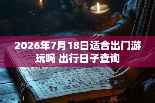 2026年7月18日适合出门游玩吗 出行日子查询