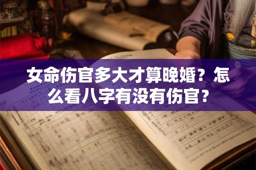 女命伤官多大才算晚婚？怎么看八字有没有伤官？