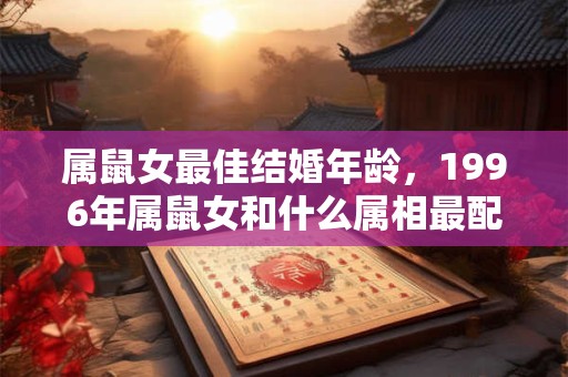 属鼠女最佳结婚年龄，1996年属鼠女和什么属相最配？