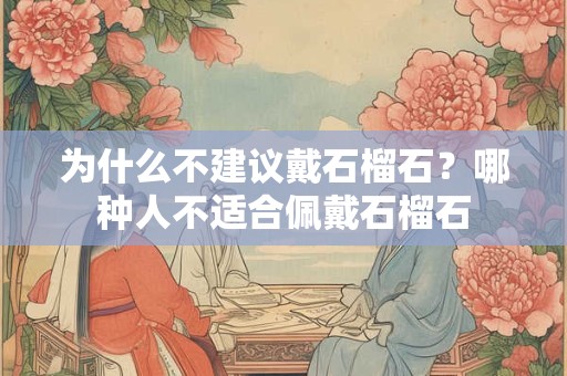 为什么不建议戴石榴石?哪种人不适合佩戴石榴石 为什么不建议戴石榴石?哪种人不适合佩戴石榴石