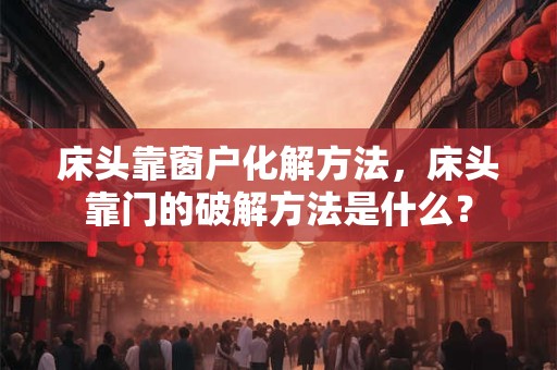 床头靠窗户化解方法,床头靠门的破解方法是什么? 床头靠窗户化解方法,床头靠门的破解方法是什么?