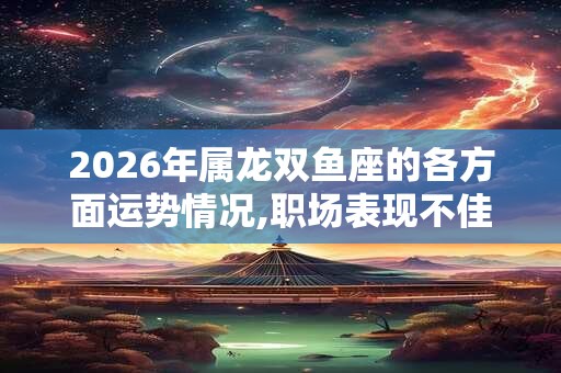 2026年属龙双鱼座的各方面运势情况,职场表现不佳 2026年属龙双鱼座的各方面运势情况,职场表现不佳