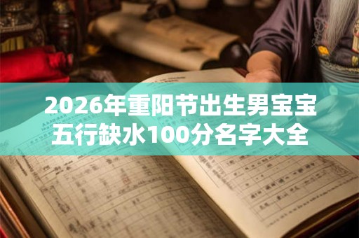 2026年重阳节出生男宝宝五行缺水100分名字大全