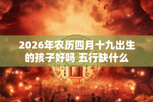 2026年农历四月十九出生的孩子好吗 五行缺什么 2026年农历四月十九出生的孩子好吗 五行缺什么