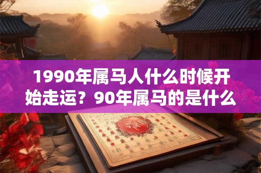 1990年属马人什么时候开始走运？90年属马的是什么命？