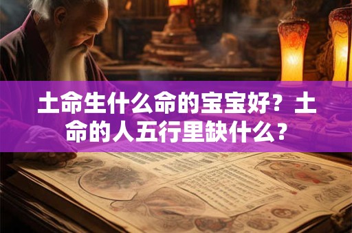 土命生什么命的宝宝好?土命的人五行里缺什么? 土命生什么命的宝宝好?土命的人五行里缺什么?