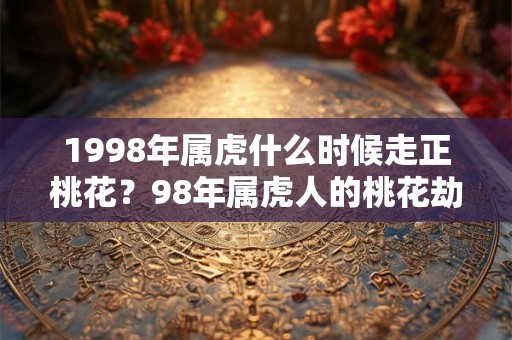 1998年属虎什么时候走正桃花？98年属虎人的桃花劫是谁？