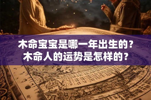 木命宝宝是哪一年出生的？木命人的运势是怎样的？