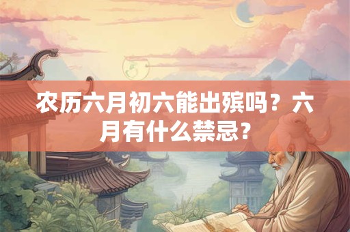 农历六月初六能出殡吗？六月有什么禁忌？