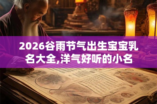 2026谷雨节气出生宝宝乳名大全,洋气好听的小名