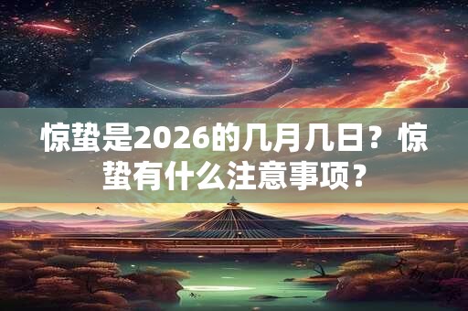 惊蛰是2026的几月几日?惊蛰有什么注意事项? 惊蛰是2026的几月几日?惊蛰有什么注意事项?
