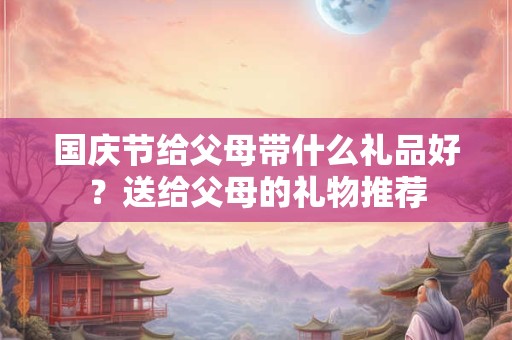 国庆节给父母带什么礼品好?送给父母的礼物推荐 国庆节给父母带什么礼品好?送给父母的礼物推荐