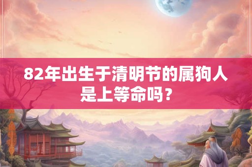 82年出生于清明节的属狗人是上等命吗? 82年出生于清明节的属狗人是上等命吗?