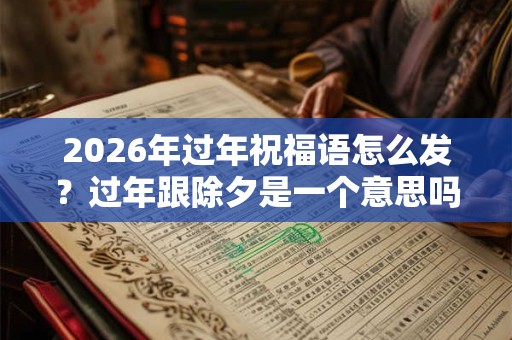 2026年过年祝福语怎么发?过年跟除夕是一个意思吗? 2026年过年祝福语怎么发?过年跟除夕是一个意思吗?