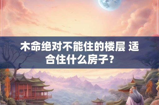 木命绝对不能住的楼层 适合住什么房子？