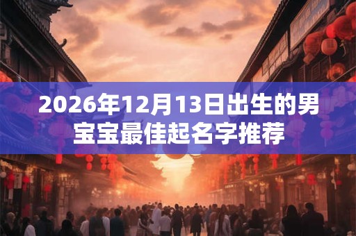 2026年12月13日出生的男宝宝最佳起名字推荐 2026年12月13日出生的男宝宝最佳起名字推荐