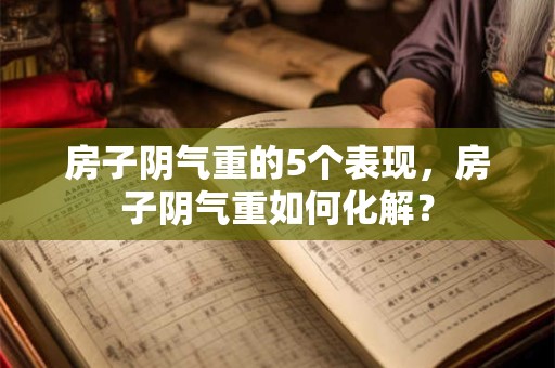 房子阴气重的5个表现，房子阴气重如何化解？