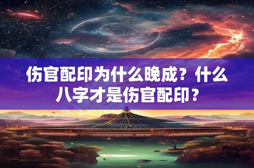 伤官配印为什么晚成？什么八字才是伤官配印？