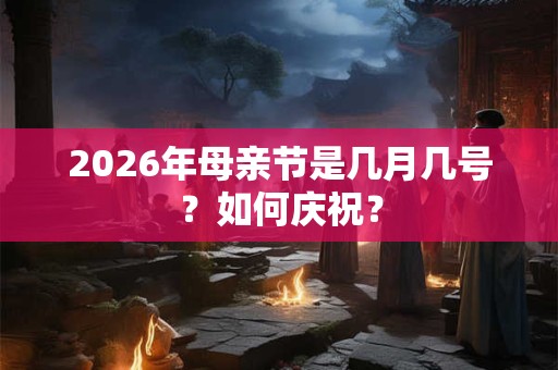 2026年母亲节是几月几号？如何庆祝？