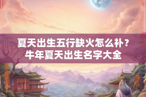 夏天出生五行缺火怎么补？牛年夏天出生名字大全