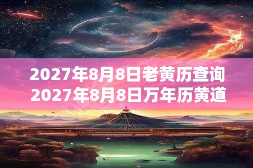 2027年8月8日老黄历查询 2027年8月8日万年历黄道吉日