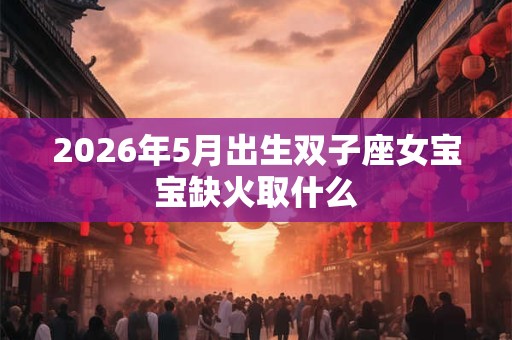2026年5月出生双子座女宝宝缺火取什么