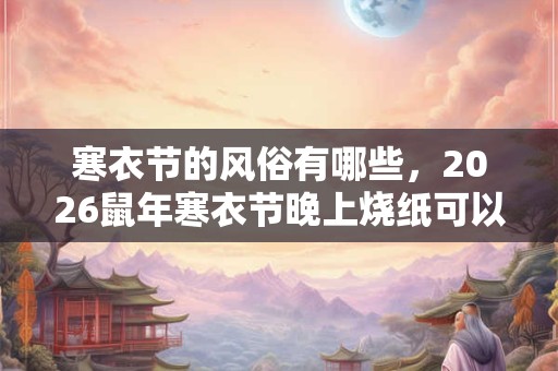 寒衣节的风俗有哪些，2026鼠年寒衣节晚上烧纸可以吗？