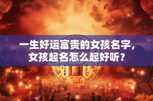 一生好运富贵的女孩名字，女孩起名怎么起好听？