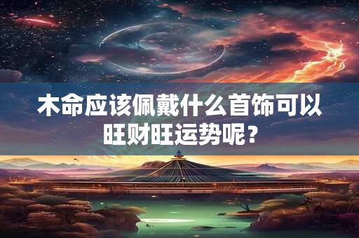 木命应该佩戴什么首饰可以旺财旺运势呢？