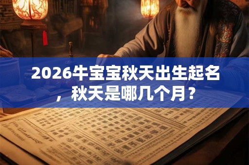 2026牛宝宝秋天出生起名，秋天是哪几个月？