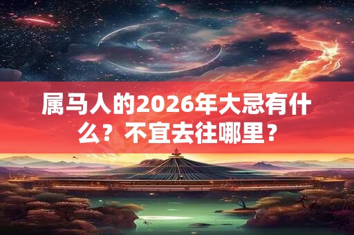 属马人的2026年大忌有什么？不宜去往哪里？