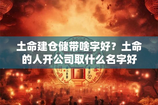 土命建仓储带啥字好？土命的人开公司取什么名字好
